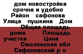  дом новостройка срочна и удобно › Район ­ сафонова › Улица ­ пушкина › Дом ­ 10 › Общая площадь дома ­ 86 › Площадь участка ­ 15 › Цена ­ 16 000 000 - Смоленская обл., Сафоновский р-н Недвижимость » Дома, коттеджи, дачи продажа   